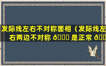 发际线左右不对称面相（发际线左右两边不对称 🐅 是正常 💮 ）